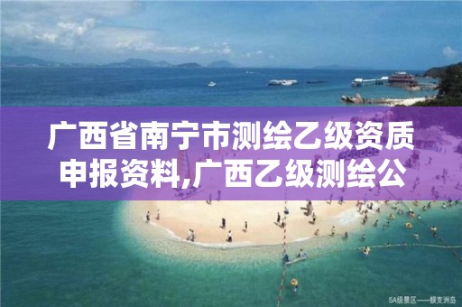 广西省南宁市测绘乙级资质申报资料,广西乙级测绘公司名单