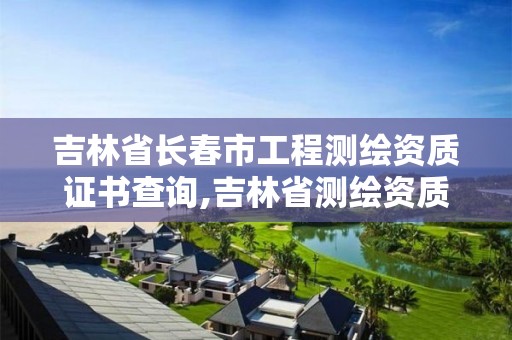 吉林省长春市工程测绘资质证书查询,吉林省测绘资质管理平台。