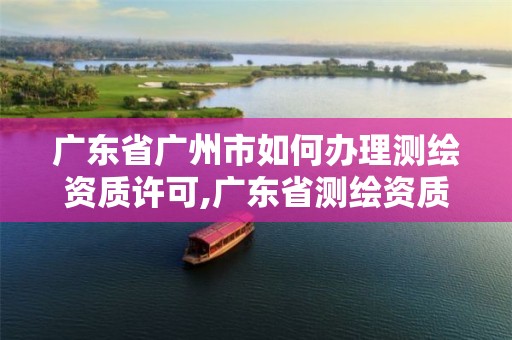 广东省广州市如何办理测绘资质许可,广东省测绘资质单位名单