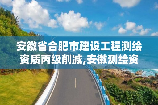 安徽省合肥市建设工程测绘资质丙级削减,安徽测绘资质管理系统。