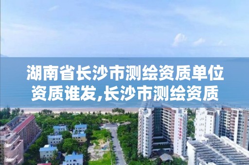 湖南省长沙市测绘资质单位资质谁发,长沙市测绘资质单位名单