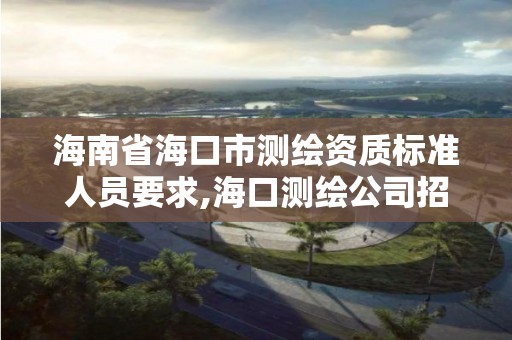 海南省海口市测绘资质标准人员要求,海口测绘公司招聘