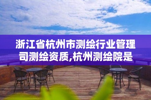 浙江省杭州市测绘行业管理司测绘资质,杭州测绘院是什么单位