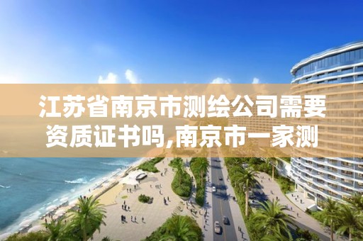 江苏省南京市测绘公司需要资质证书吗,南京市一家测绘资质单位要使用。