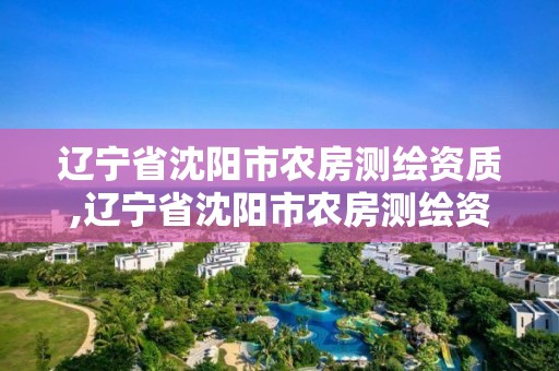 辽宁省沈阳市农房测绘资质,辽宁省沈阳市农房测绘资质公示