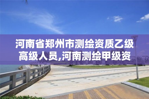 河南省郑州市测绘资质乙级高级人员,河南测绘甲级资质单位