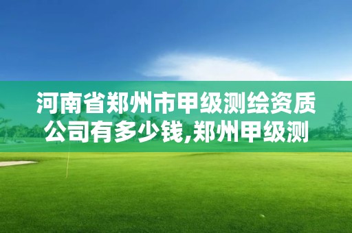 河南省郑州市甲级测绘资质公司有多少钱,郑州甲级测绘单位。