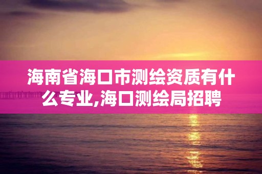 海南省海口市测绘资质有什么专业,海口测绘局招聘