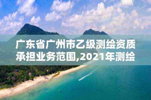 广东省广州市乙级测绘资质承担业务范围,2021年测绘乙级资质申报条件。