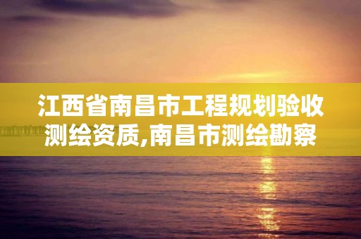 江西省南昌市工程规划验收测绘资质,南昌市测绘勘察研究院。