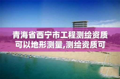 青海省西宁市工程测绘资质可以地形测量,测绘资质可以跨省承接业务吗