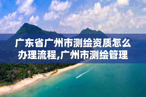 广东省广州市测绘资质怎么办理流程,广州市测绘管理办法。