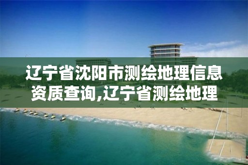 辽宁省沈阳市测绘地理信息资质查询,辽宁省测绘地理信息局电话。