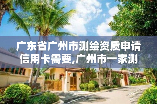 广东省广州市测绘资质申请信用卡需要,广州市一家测绘资质单位。