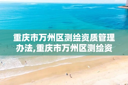 重庆市万州区测绘资质管理办法,重庆市万州区测绘资质管理办法全文