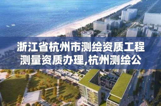 浙江省杭州市测绘资质工程测量资质办理,杭州测绘公司有哪几家