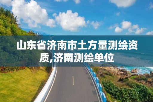 山东省济南市土方量测绘资质,济南测绘单位