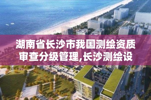 湖南省长沙市我国测绘资质审查分级管理,长沙测绘设计院。