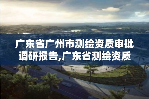 广东省广州市测绘资质审批调研报告,广东省测绘资质办理流程