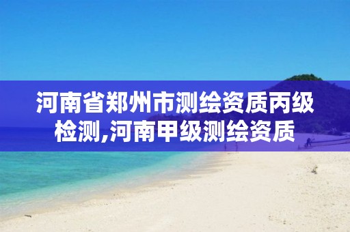 河南省郑州市测绘资质丙级检测,河南甲级测绘资质