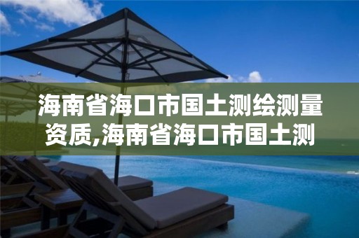 海南省海口市国土测绘测量资质,海南省海口市国土测绘测量资质公示