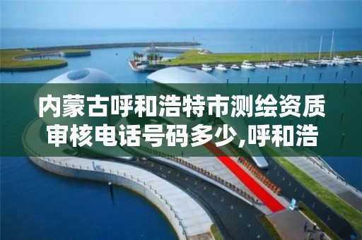 内蒙古呼和浩特市测绘资质审核电话号码多少,呼和浩特测绘局属于什么单位管理。