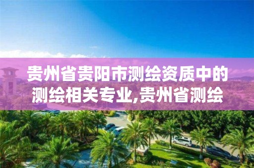 贵州省贵阳市测绘资质中的测绘相关专业,贵州省测绘资质管理系统