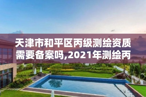 天津市和平区丙级测绘资质需要备案吗,2021年测绘丙级资质申报条件