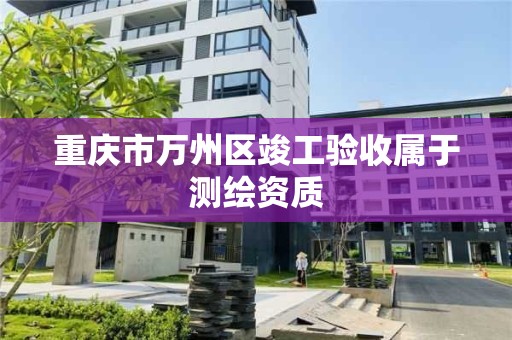 重庆市万州区竣工验收属于测绘资质