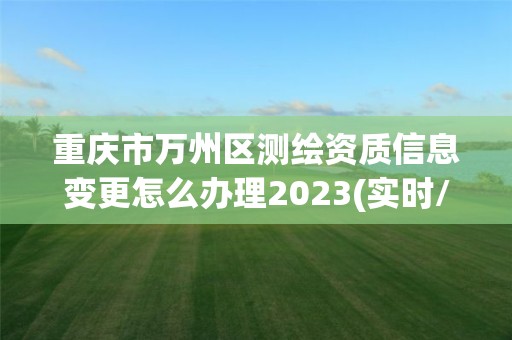 重庆市万州区测绘资质信息变更怎么办理2023(实时/更新中)