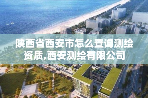 陕西省西安市怎么查询测绘资质,西安测绘有限公司