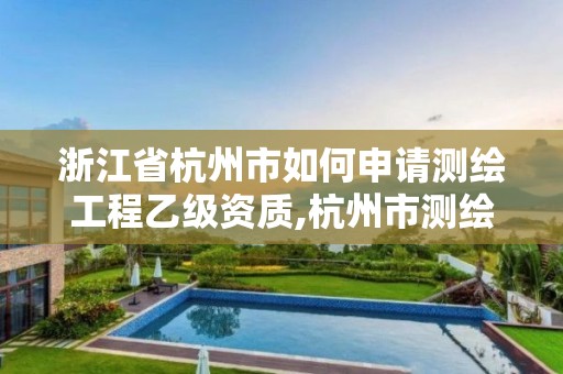 浙江省杭州市如何申请测绘工程乙级资质,杭州市测绘管理服务平台。