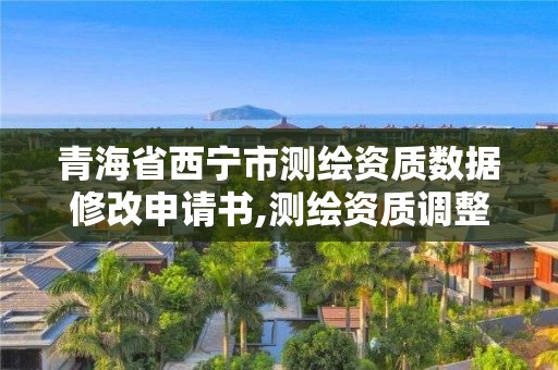 青海省西宁市测绘资质数据修改申请书,测绘资质调整。