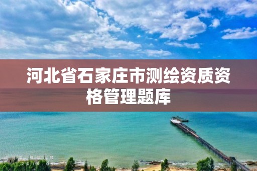 河北省石家庄市测绘资质资格管理题库