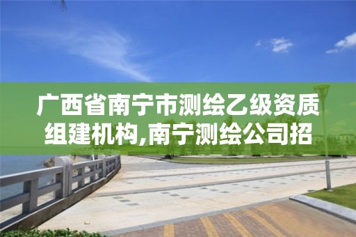 广西省南宁市测绘乙级资质组建机构,南宁测绘公司招聘信息网