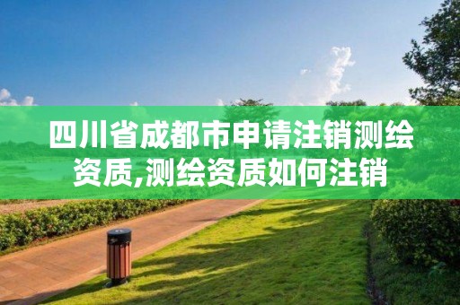 四川省成都市申请注销测绘资质,测绘资质如何注销