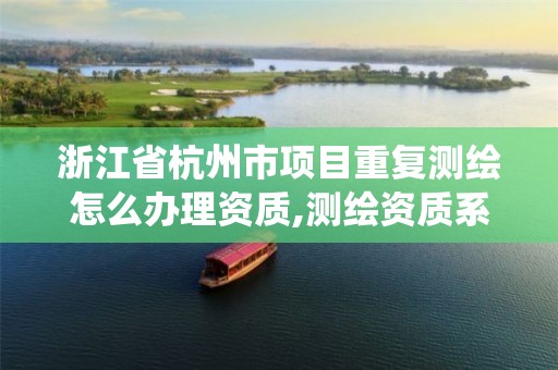 浙江省杭州市项目重复测绘怎么办理资质,测绘资质系统人员查重。