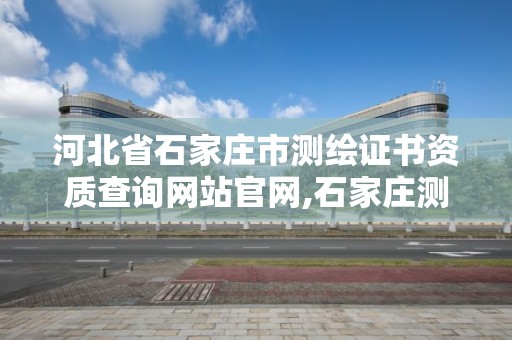 河北省石家庄市测绘证书资质查询网站官网,石家庄测绘局属于哪个区。