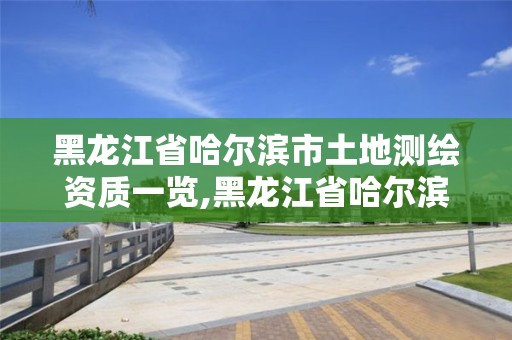 黑龙江省哈尔滨市土地测绘资质一览,黑龙江省哈尔滨市测绘局。