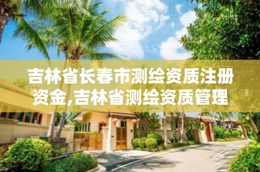 吉林省长春市测绘资质注册资金,吉林省测绘资质管理平台