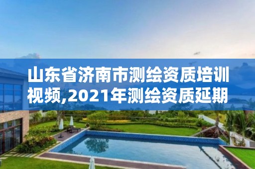 山东省济南市测绘资质培训视频,2021年测绘资质延期山东