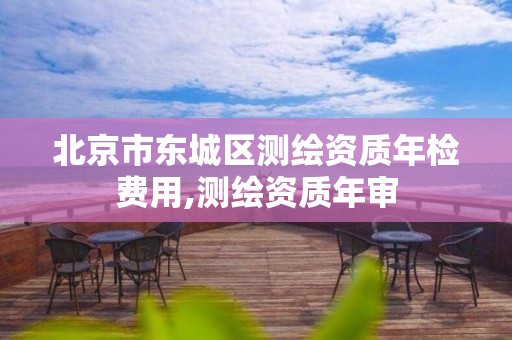 北京市东城区测绘资质年检费用,测绘资质年审