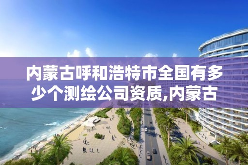 内蒙古呼和浩特市全国有多少个测绘公司资质,内蒙古测绘资质单位名录