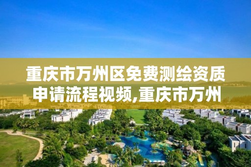 重庆市万州区免费测绘资质申请流程视频,重庆市万州区免费测绘资质申请流程视频公示