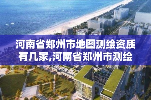 河南省郑州市地图测绘资质有几家,河南省郑州市测绘学校