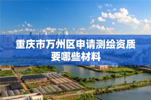 重庆市万州区申请测绘资质要哪些材料