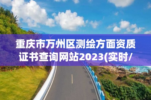 重庆市万州区测绘方面资质证书查询网站2023(实时/更新中)