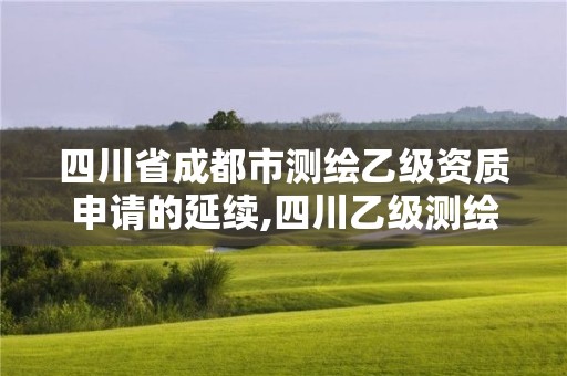 四川省成都市测绘乙级资质申请的延续,四川乙级测绘公司有哪些