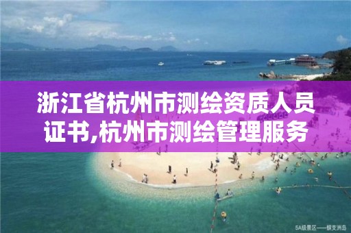 浙江省杭州市测绘资质人员证书,杭州市测绘管理服务平台