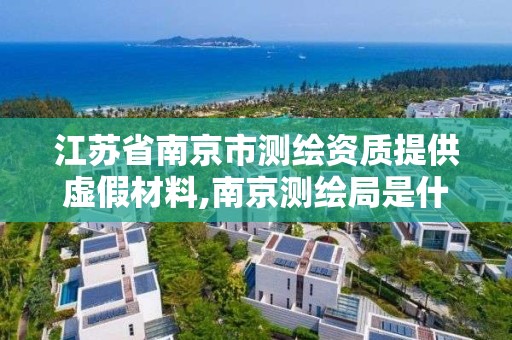 江苏省南京市测绘资质提供虚假材料,南京测绘局是什么样的单位